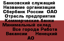 Банковский служащий › Название организации ­ Сбербанк России, ОАО › Отрасль предприятия ­ Коммерческие банки › Минимальный оклад ­ 14 000 - Все города Работа » Вакансии   . Ненецкий АО